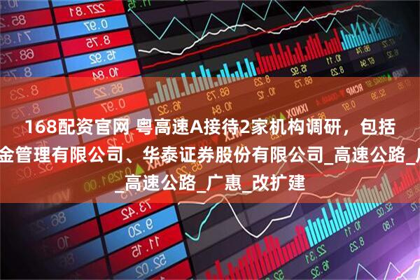 168配资官网 粤高速A接待2家机构调研，包括工银瑞信基金管理有限公司、华泰证券股份有限公司_高速公路_广惠_改扩建