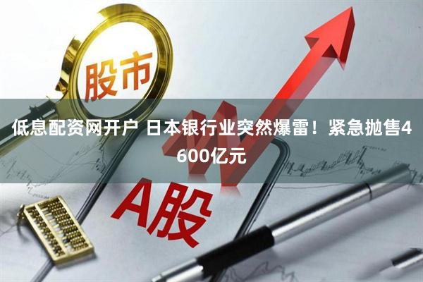 低息配资网开户 日本银行业突然爆雷！紧急抛售4600亿元