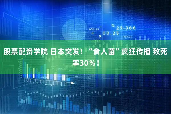 股票配资学院 日本突发！“食人菌”疯狂传播 致死率30％！