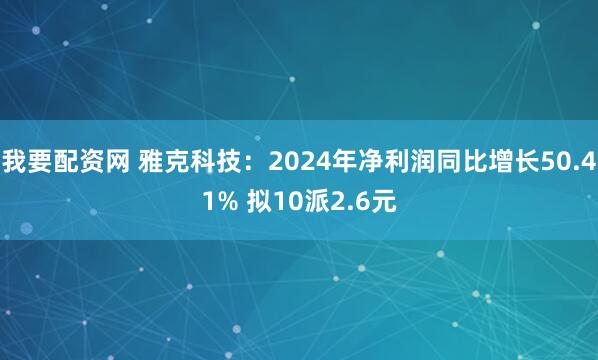 我要配资网 雅克科技：2024年净利润同比增长50.41% 拟10派2.6元
