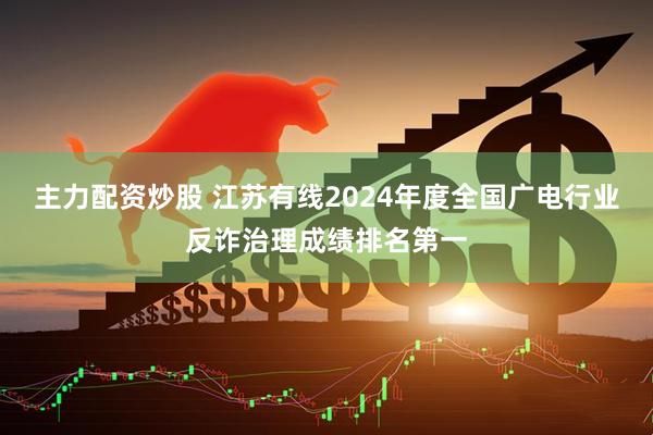 主力配资炒股 江苏有线2024年度全国广电行业反诈治理成绩排名第一