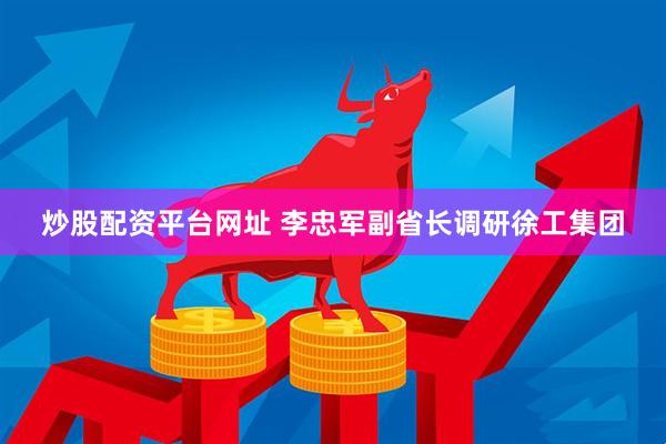 炒股配资平台网址 李忠军副省长调研徐工集团