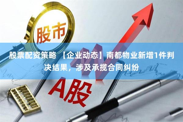 股票配资策略 【企业动态】南都物业新增1件判决结果，涉及承揽合同纠纷