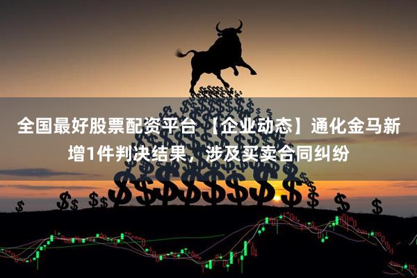 全国最好股票配资平台 【企业动态】通化金马新增1件判决结果，涉及买卖合同纠纷