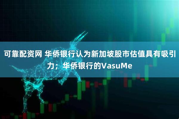 可靠配资网 华侨银行认为新加坡股市估值具有吸引力；华侨银行的VasuMe