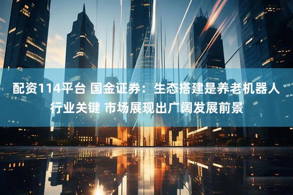 配资114平台 国金证券：生态搭建是养老机器人行业关键 市场展现出广阔发展前景