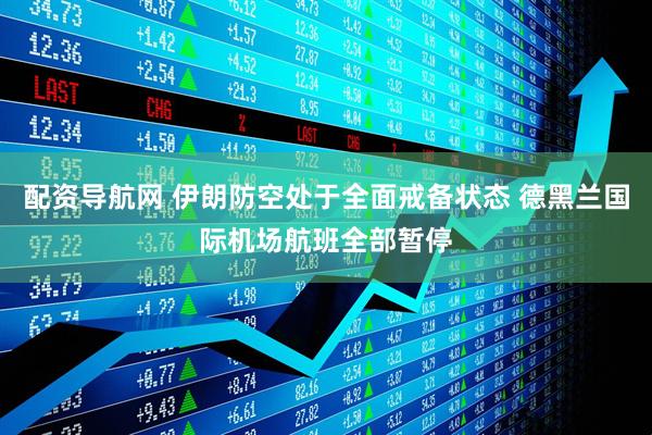 配资导航网 伊朗防空处于全面戒备状态 德黑兰国际机场航班全部暂停