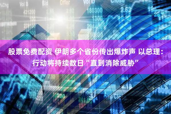 股票免费配资 伊朗多个省份传出爆炸声 以总理：行动将持续数日“直到消除威胁”