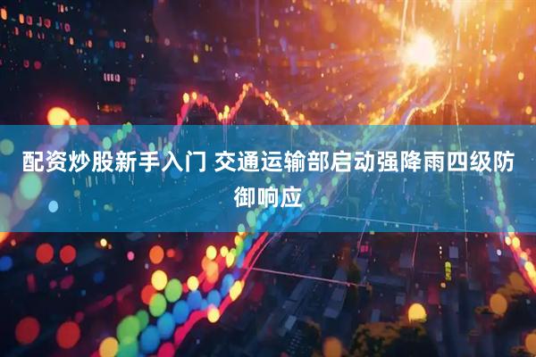 配资炒股新手入门 交通运输部启动强降雨四级防御响应