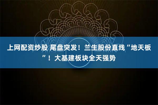 上网配资炒股 尾盘突发！兰生股份直线“地天板”！大基建板块全天强势