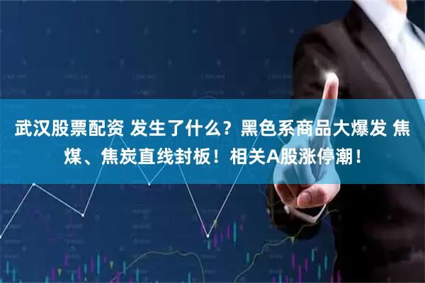 武汉股票配资 发生了什么？黑色系商品大爆发 焦煤、焦炭直线封板！相关A股涨停潮！