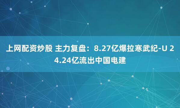 上网配资炒股 主力复盘：8.27亿爆拉寒武纪-U 24.24亿流出中国电建