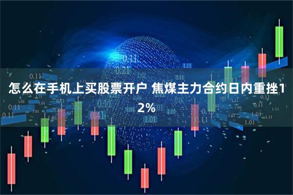 怎么在手机上买股票开户 焦煤主力合约日内重挫12%