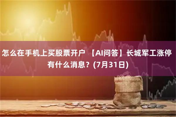怎么在手机上买股票开户 【AI问答】长城军工涨停 有什么消息？(7月31日)
