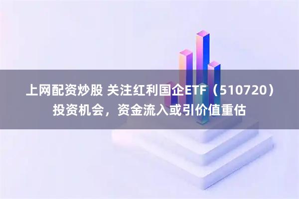 上网配资炒股 关注红利国企ETF（510720）投资机会，资金流入或引价值重估
