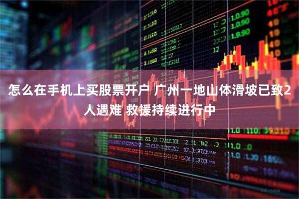 怎么在手机上买股票开户 广州一地山体滑坡已致2人遇难 救援持续进行中
