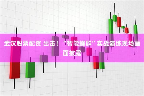 武汉股票配资 出击！“智能蜂群”实战演练现场画面披露