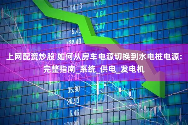 上网配资炒股 如何从房车电源切换到水电桩电源:完整指南_系统_供电_发电机