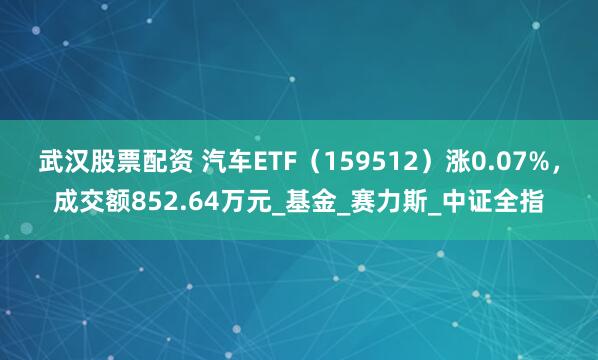 武汉股票配资 汽车ETF（159512）涨0.07%，成交额852.64万元_基金_赛力斯_中证全指