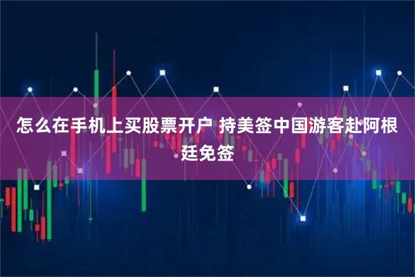 怎么在手机上买股票开户 持美签中国游客赴阿根廷免签