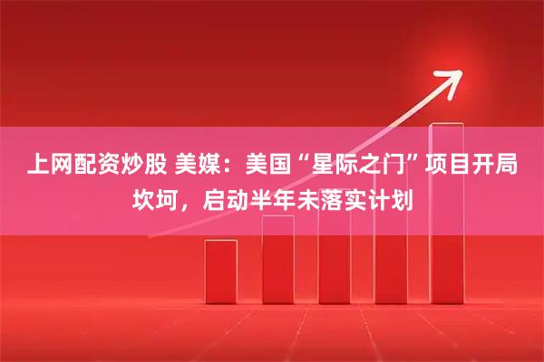上网配资炒股 美媒：美国“星际之门”项目开局坎坷，启动半年未落实计划