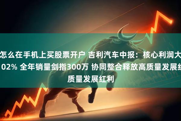 怎么在手机上买股票开户 吉利汽车中报：核心利润大涨102% 全年销量剑指300万 协同整合释放高质量发展红利