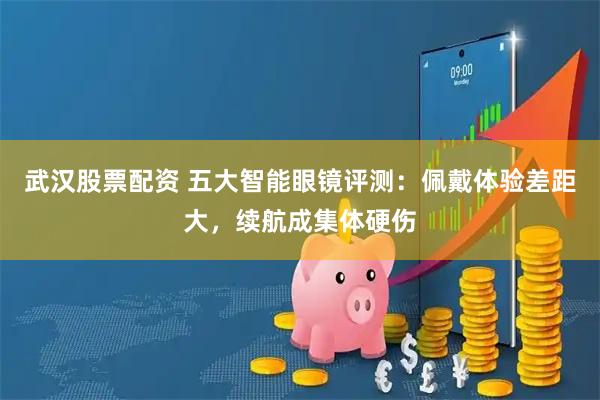 武汉股票配资 五大智能眼镜评测：佩戴体验差距大，续航成集体硬伤