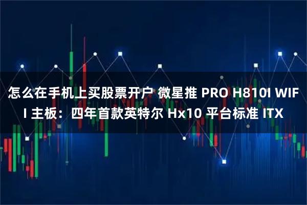 怎么在手机上买股票开户 微星推 PRO H810I WIFI 主板：四年首款英特尔 Hx10 平台标准 ITX