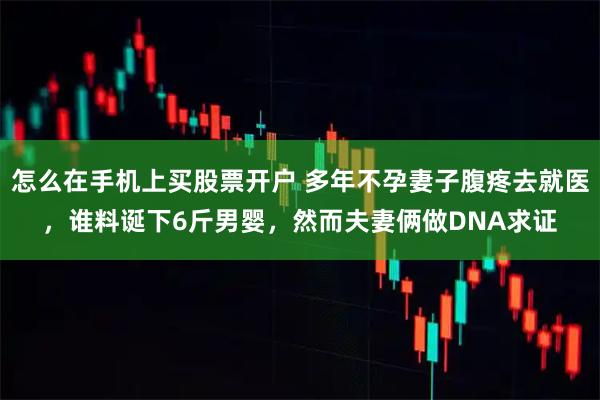 怎么在手机上买股票开户 多年不孕妻子腹疼去就医，谁料诞下6斤男婴，然而夫妻俩做DNA求证