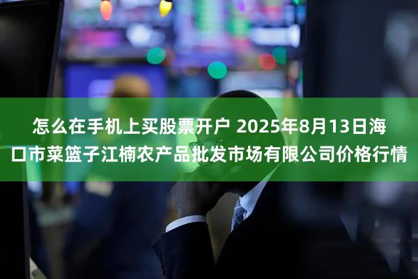 怎么在手机上买股票开户 2025年8月13日海口市菜篮子江楠农产品批发市场有限公司价格行情