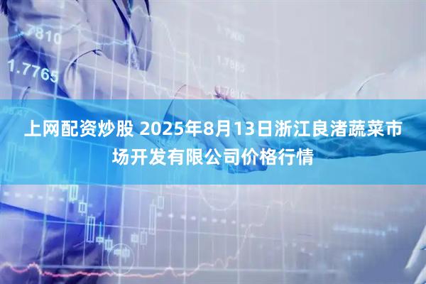 上网配资炒股 2025年8月13日浙江良渚蔬菜市场开发有限公司价格行情