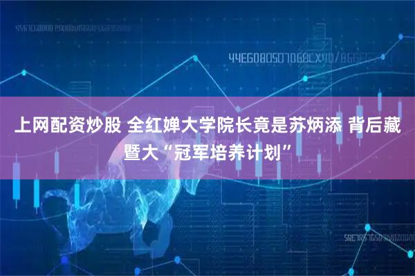 上网配资炒股 全红婵大学院长竟是苏炳添 背后藏暨大“冠军培养计划”