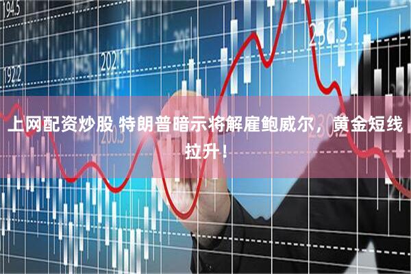 上网配资炒股 特朗普暗示将解雇鲍威尔，黄金短线拉升！