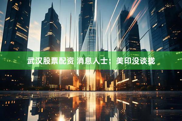 武汉股票配资 消息人士：美印没谈拢