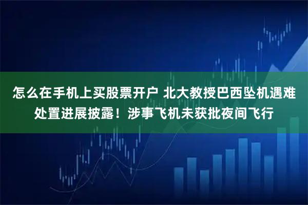 怎么在手机上买股票开户 北大教授巴西坠机遇难处置进展披露!涉事飞机未获批夜间飞行