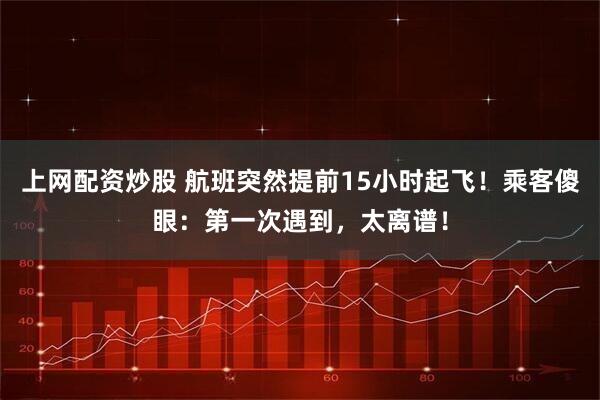 上网配资炒股 航班突然提前15小时起飞！乘客傻眼：第一次遇到，太离谱！