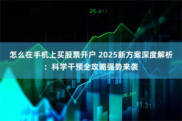 怎么在手机上买股票开户 2025新方案深度解析：科学干预全攻略强势来袭