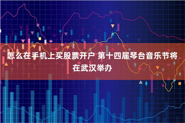 怎么在手机上买股票开户 第十四届琴台音乐节将在武汉举办