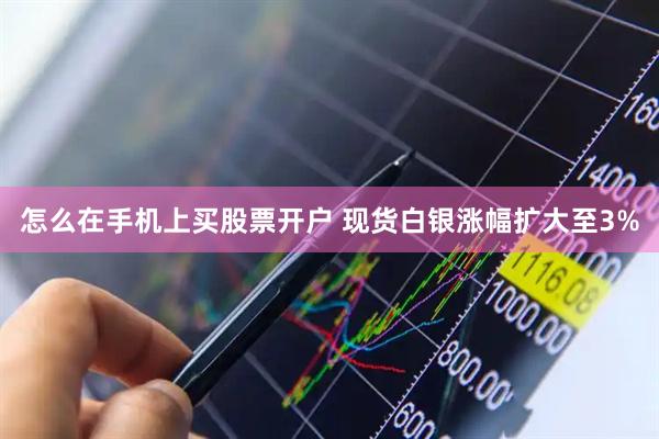 怎么在手机上买股票开户 现货白银涨幅扩大至3%