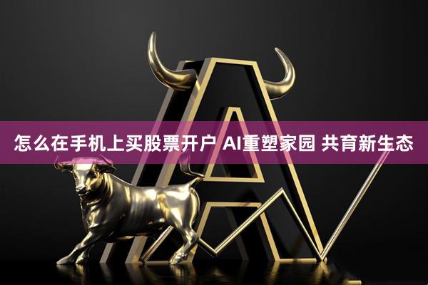 怎么在手机上买股票开户 AI重塑家园 共育新生态