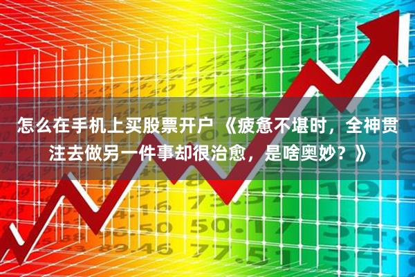 怎么在手机上买股票开户 《疲惫不堪时，全神贯注去做另一件事却很治愈，是啥奥妙？》
