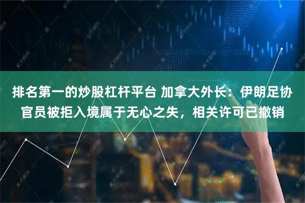 排名第一的炒股杠杆平台 加拿大外长：伊朗足协官员被拒入境属于无心之失，相关许可已撤销