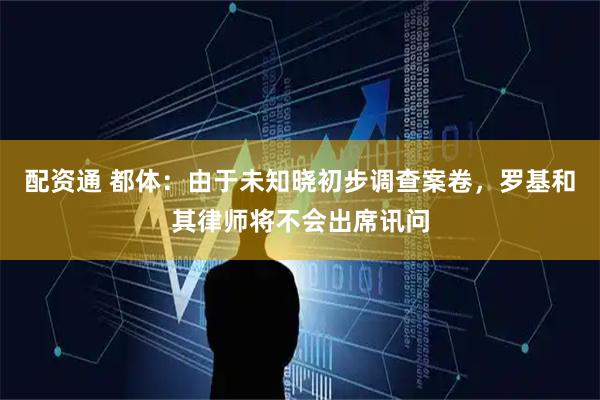 配资通 都体：由于未知晓初步调查案卷，罗基和其律师将不会出席讯问