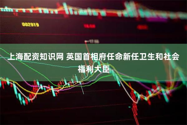 上海配资知识网 英国首相府任命新任卫生和社会福利大臣