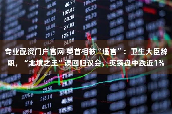 专业配资门户官网 英首相被“逼宫”：卫生大臣辞职，“北境之王”谋回归议会，英镑盘中跌近1%
