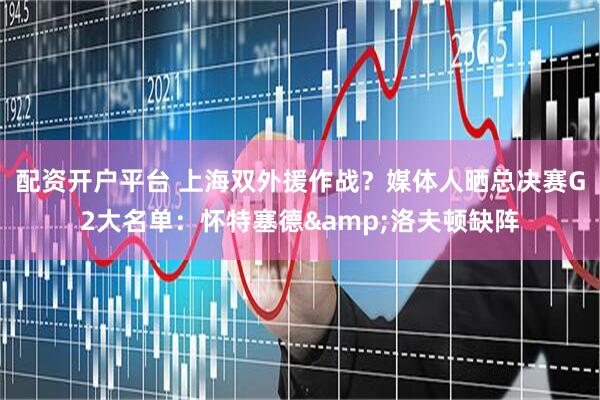 配资开户平台 上海双外援作战？媒体人晒总决赛G2大名单：怀特塞德&洛夫顿缺阵