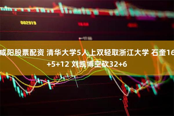咸阳股票配资 清华大学5人上双轻取浙江大学 石奎16+5+12 刘凯博空砍32+6