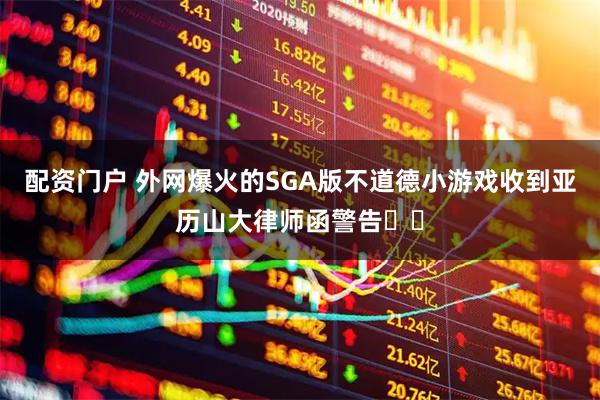 配资门户 外网爆火的SGA版不道德小游戏收到亚历山大律师函警告⚠️