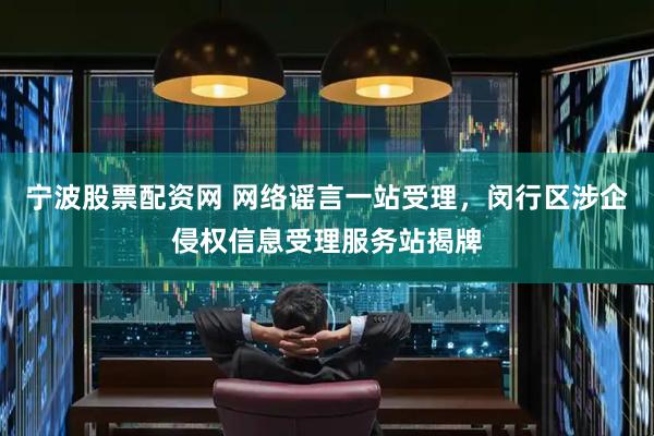 宁波股票配资网 网络谣言一站受理，闵行区涉企侵权信息受理服务站揭牌