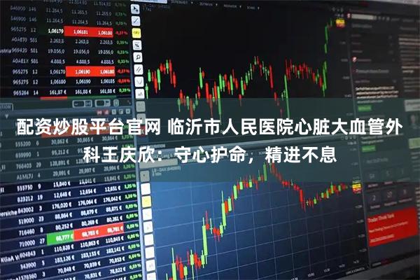 配资炒股平台官网 临沂市人民医院心脏大血管外科王庆欣：守心护命，精进不息